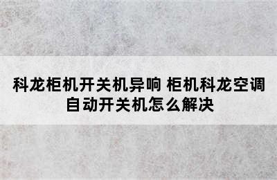 科龙柜机开关机异响 柜机科龙空调自动开关机怎么解决